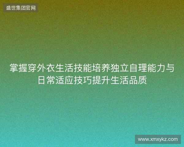 掌握穿外衣生活技能培养独立自理能力与日常适应技巧提升生活品质
