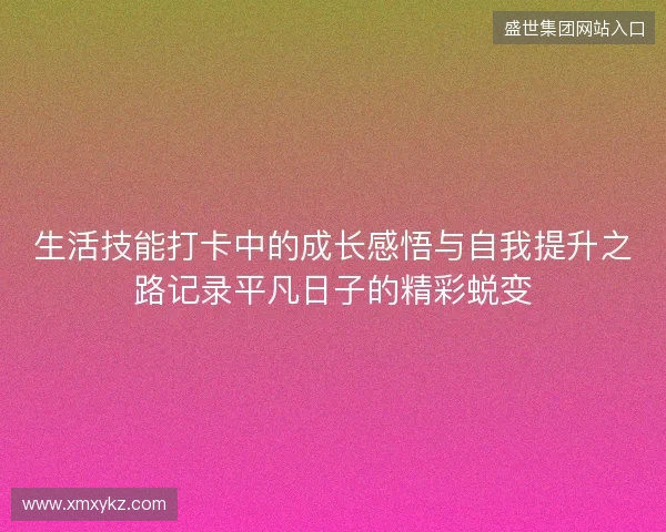 生活技能打卡中的成长感悟与自我提升之路记录平凡日子的精彩蜕变 生活技能打卡中的成长感悟与自我提升之路记录平凡日子的精彩蜕变