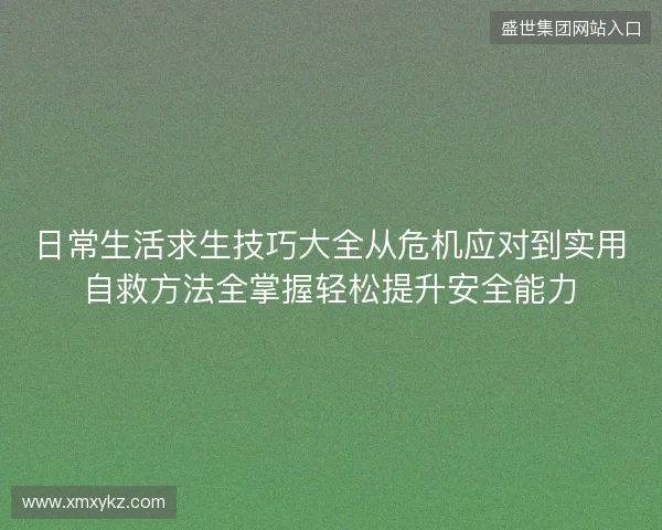 日常生活求生技巧大全从危机应对到实用自救方法全掌握轻松提升安全能力